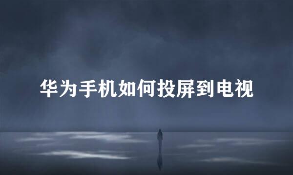 华为手机如何投屏到电视