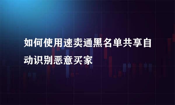 如何使用速卖通黑名单共享自动识别恶意买家