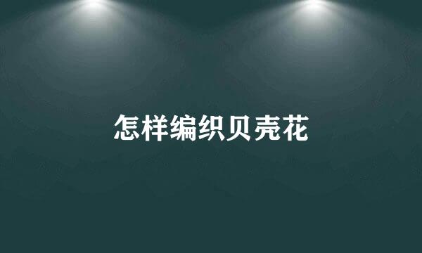 怎样编织贝壳花