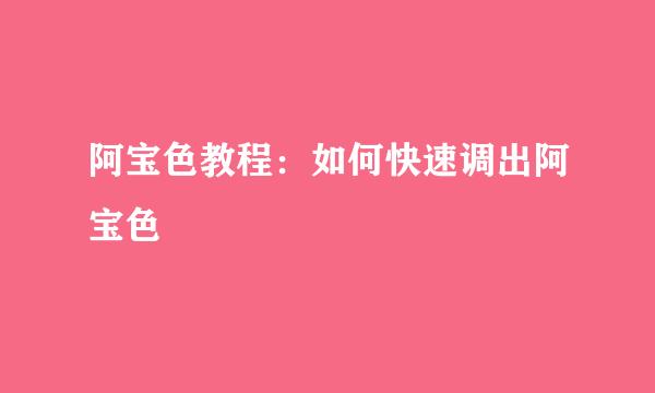 阿宝色教程：如何快速调出阿宝色
