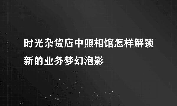 时光杂货店中照相馆怎样解锁新的业务梦幻泡影