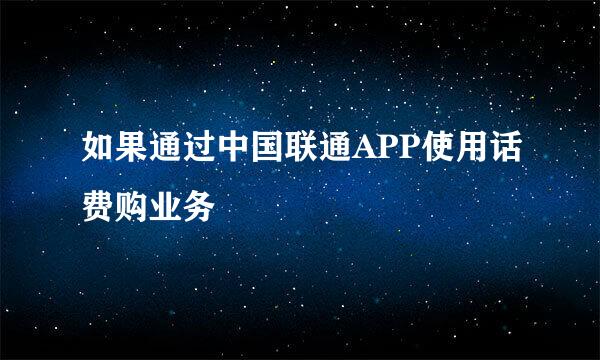 如果通过中国联通APP使用话费购业务