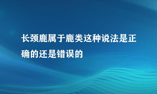 长颈鹿属于鹿类这种说法是正确的还是错误的