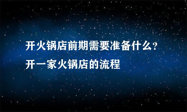 开火锅店前期需要准备什么？开一家火锅店的流程