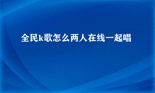 全民k歌怎么两人在线一起唱