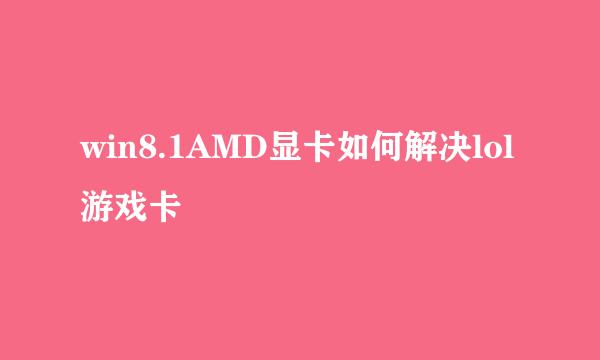 win8.1AMD显卡如何解决lol游戏卡