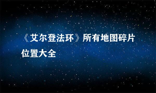 《艾尔登法环》所有地图碎片位置大全