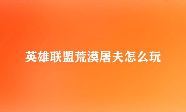 英雄联盟荒漠屠夫怎么玩