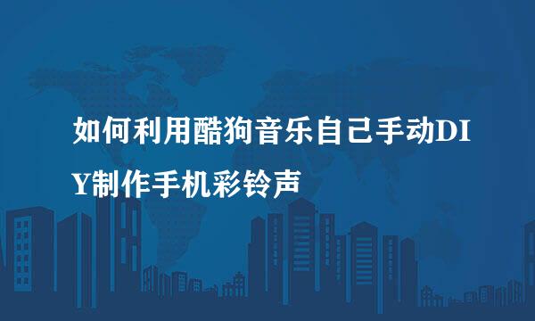 如何利用酷狗音乐自己手动DIY制作手机彩铃声