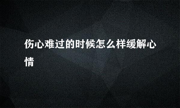 伤心难过的时候怎么样缓解心情
