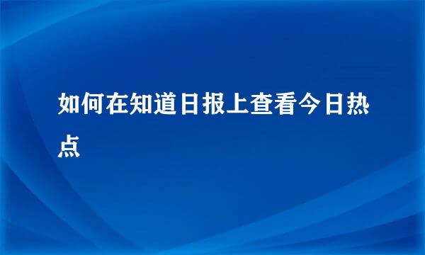 如何在知道日报上查看今日热点