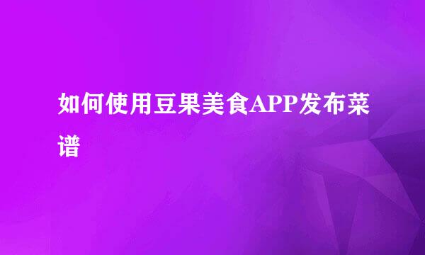 如何使用豆果美食APP发布菜谱
