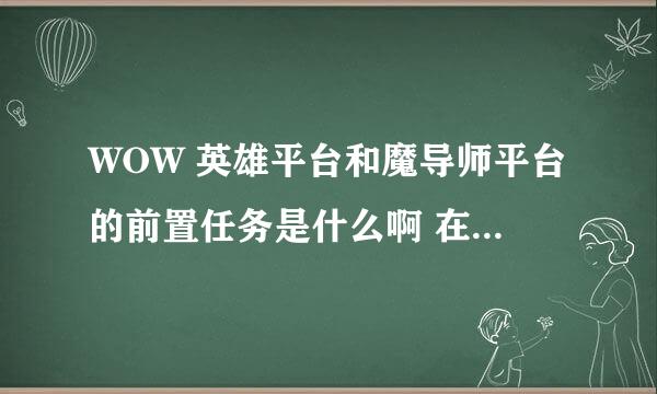 WOW 英雄平台和魔导师平台的前置任务是什么啊 在哪接 找谁接 说的清楚点