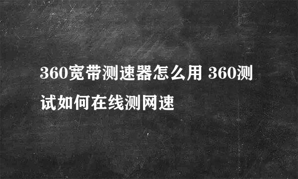 360宽带测速器怎么用 360测试如何在线测网速