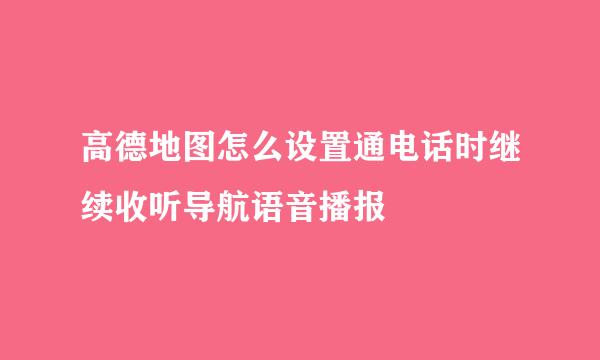 高德地图怎么设置通电话时继续收听导航语音播报
