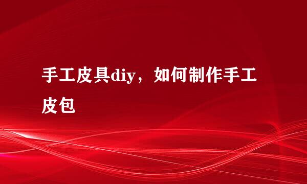 手工皮具diy，如何制作手工皮包