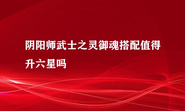 阴阳师武士之灵御魂搭配值得升六星吗