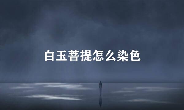 白玉菩提怎么染色