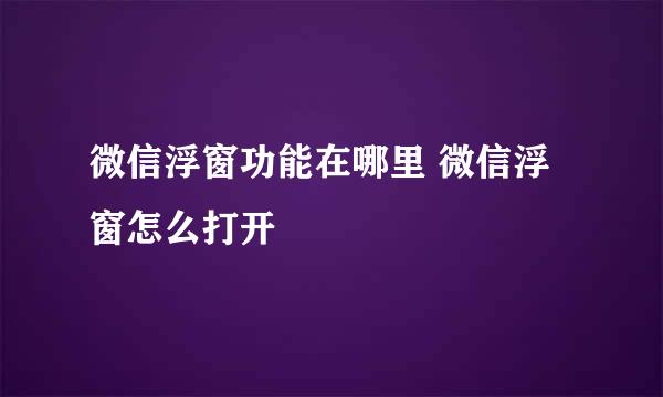 微信浮窗功能在哪里 微信浮窗怎么打开