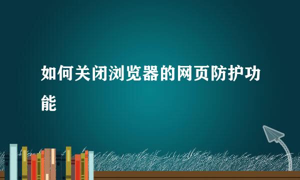 如何关闭浏览器的网页防护功能
