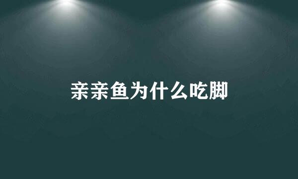 亲亲鱼为什么吃脚