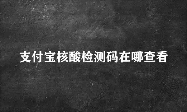 支付宝核酸检测码在哪查看