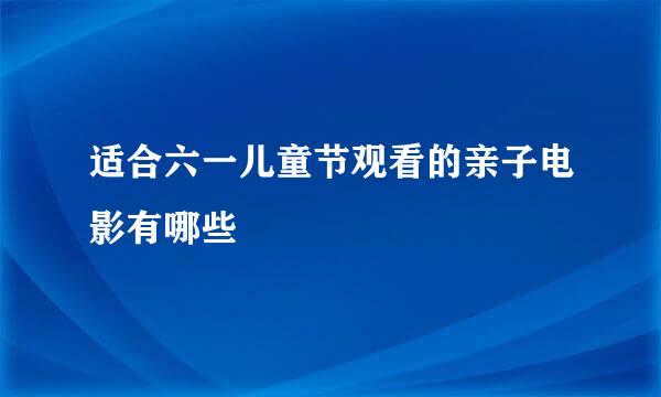 适合六一儿童节观看的亲子电影有哪些