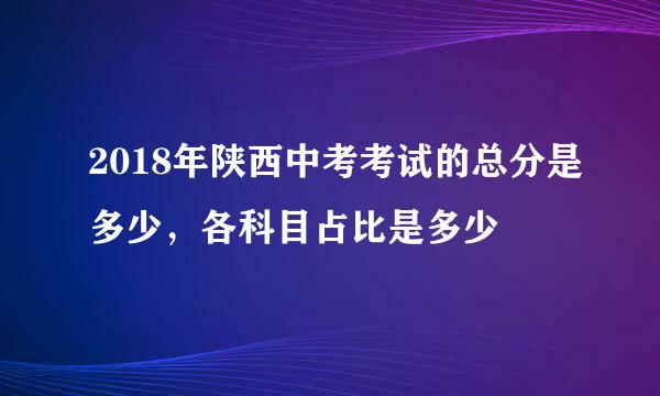 2018年陕西中考考试的总分是多少，各科目占比是多少