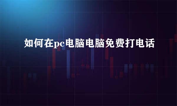 如何在pc电脑电脑免费打电话