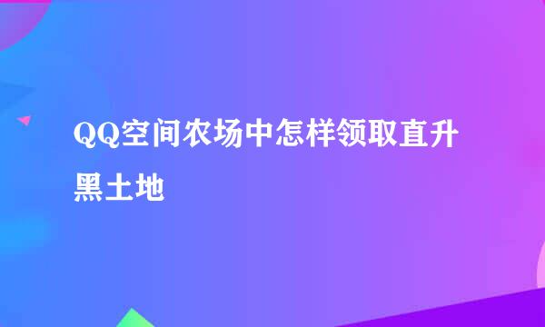 QQ空间农场中怎样领取直升黑土地