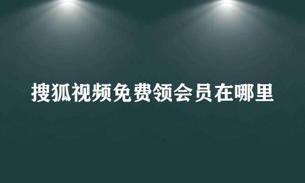 搜狐视频免费领会员在哪里