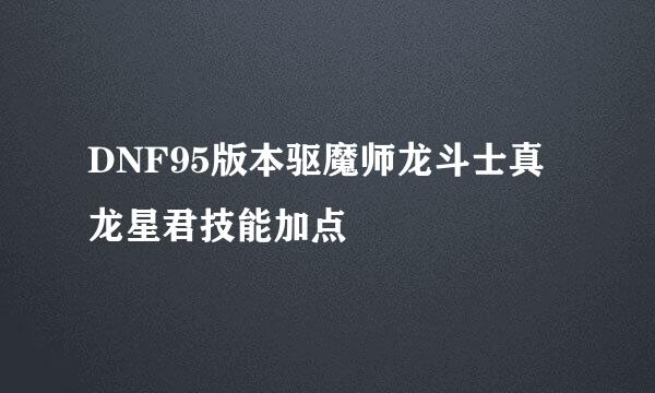 DNF95版本驱魔师龙斗士真龙星君技能加点
