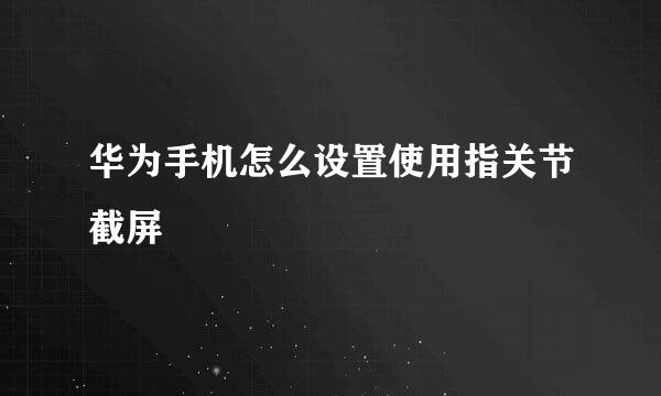华为手机怎么设置使用指关节截屏