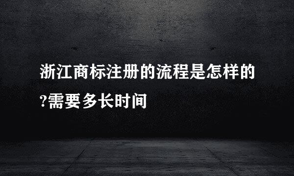 浙江商标注册的流程是怎样的?需要多长时间