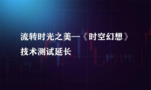 流转时光之美—《时空幻想》技术测试延长