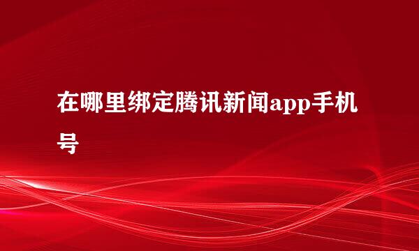 在哪里绑定腾讯新闻app手机号