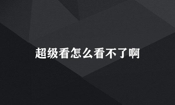 超级看怎么看不了啊