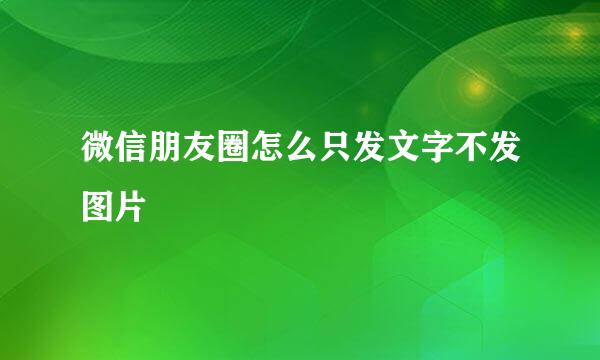 微信朋友圈怎么只发文字不发图片