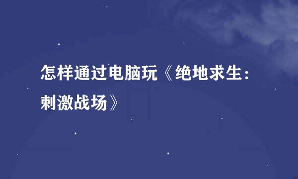 怎样通过电脑玩《绝地求生：刺激战场》