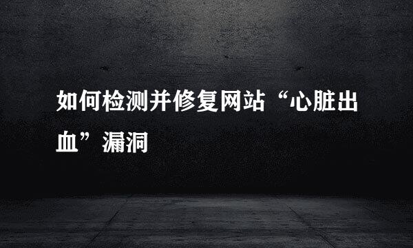 如何检测并修复网站“心脏出血”漏洞