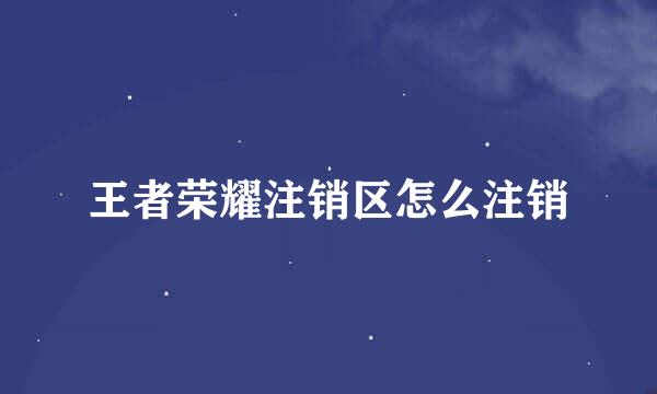 王者荣耀注销区怎么注销