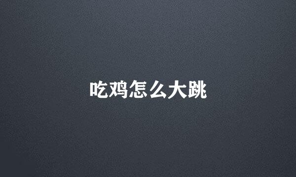 吃鸡怎么大跳