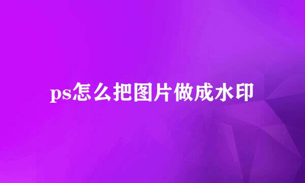 ps怎么把图片做成水印