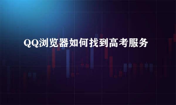 QQ浏览器如何找到高考服务