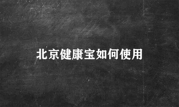 北京健康宝如何使用