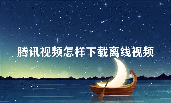 腾讯视频怎样下载离线视频