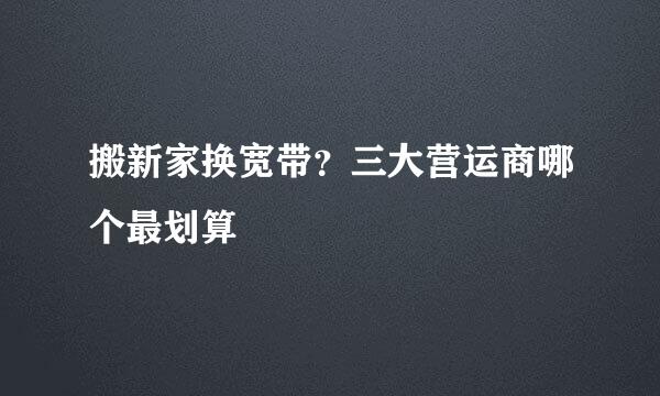 搬新家换宽带？三大营运商哪个最划算