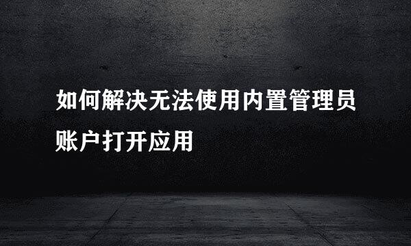 如何解决无法使用内置管理员账户打开应用