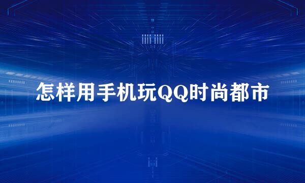 怎样用手机玩QQ时尚都市