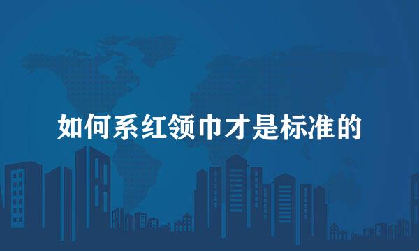 如何系红领巾才是标准的